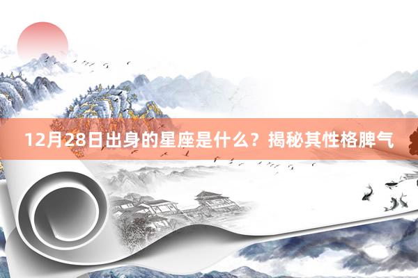 12月28日出身的星座是什么？揭秘其性格脾气