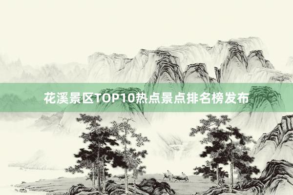 花溪景区TOP10热点景点排名榜发布