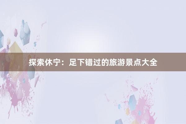 探索休宁：足下错过的旅游景点大全